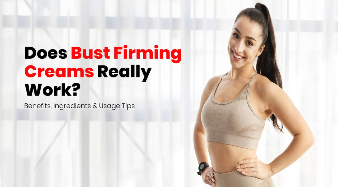 Does Bust Firming Cream Really Work? Benefits, Ingredients & Usage Tips